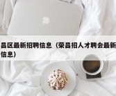 荣昌区最新招聘信息（荣昌招人才聘会最新招聘信息）