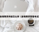 金瑞期货待遇怎么样（金瑞期货客服电话）