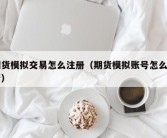 期货模拟交易怎么注册（期货模拟账号怎么申请）