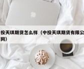 中投天琪期货怎么样（中投天琪期货有限公司官网）