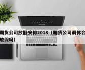 期货公司放假安排2018（期货公司调休会放假吗）