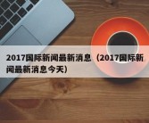 2017国际新闻最新消息（2017国际新闻最新消息今天）