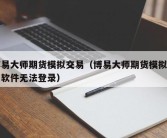 博易大师期货模拟交易（博易大师期货模拟交易软件无法登录）