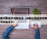 成都红旗超市招聘信息（成都红旗连锁招聘电话号码是多少）