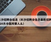 长沙招聘会信息（长沙招聘会信息最新招聘2020方仓医院要人么）