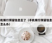 手机银行预留信息忘了（手机银行预留信息忘了怎么办）