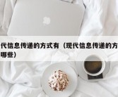 当代信息传递的方式有（现代信息传递的方式有哪些）