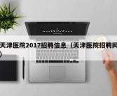 天津医院2017招聘信息（天津医院招聘网）