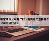 在哪家期货公司开户好（期货开户选择哪个期货公司比较好点）