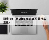 期货ipo（期货ips 单词简写 是什么意思）