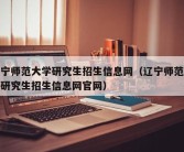 辽宁师范大学研究生招生信息网（辽宁师范大学研究生招生信息网官网）