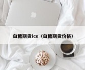 白糖期货ice（白糖期货价格）