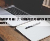 股指期货交易什么（股指期货交易的交易规则有哪些）