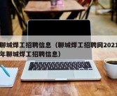 聊城焊工招聘信息（聊城焊工招聘网2021年聊城焊工招聘信息）