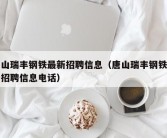 唐山瑞丰钢铁最新招聘信息（唐山瑞丰钢铁最新招聘信息电话）