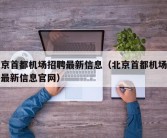 北京首都机场招聘最新信息（北京首都机场招聘最新信息官网）