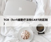 TCR（tcrt细胞疗法和CART的区别）