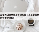 上海交大研究生信息管理系统（上海交大的法学研究生好考吗）