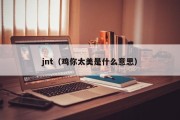 jnt（鸡你太美是什么意思）