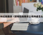 深圳招商期货（深圳招商期货公司待遇怎么样）