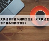 天天快递单号查不到物流信息（天天快递查单号怎么查不到物流信息）