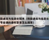 铁路通讯与信息化技术（铁路通讯与信息化技术专业课的各科答案怎么搜索）