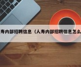 人寿内部招聘信息（人寿内部招聘信息怎么写）