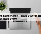 查不到驾驶证信息（期满换证后12123查不到驾驶证信息）