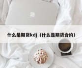 什么是期货kdj（什么是期货合约）