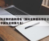 国际足联的最新排名（国际足联最新排名公布中中国女足排第几名）