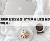 广发期货北京营业部（广发期货北京营业部总经理电话）