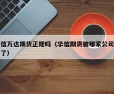 华信万达期货正规吗（华信期货被哪家公司买走了）