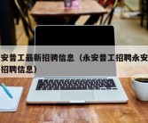 永安普工最新招骋信息（永安普工招聘永安普工招聘信息）