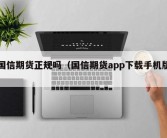 国信期货正规吗（国信期货app下载手机版）