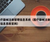 医疗器械注册管理信息系统（医疗器械注册管理信息系统官网）