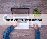 大地期货裘一平（大地期货ipo）