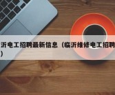 临沂电工招聘最新信息（临沂维修电工招聘信息）